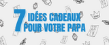 Fête des pères : Nos 7 idées cadeaux !